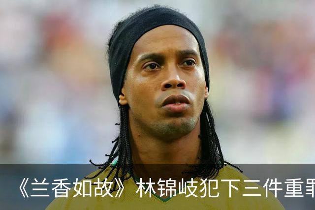 《兰香如故》林锦岐犯下三件重罪，每一件都能灭族，林家如履薄冰