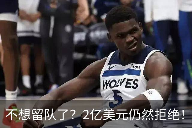 不想留队了？2亿美元仍然拒绝！见好就收吧，别成为下一个库明加