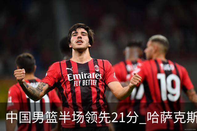 中国男篮半场领先21分 哈萨克斯坦队16次失误