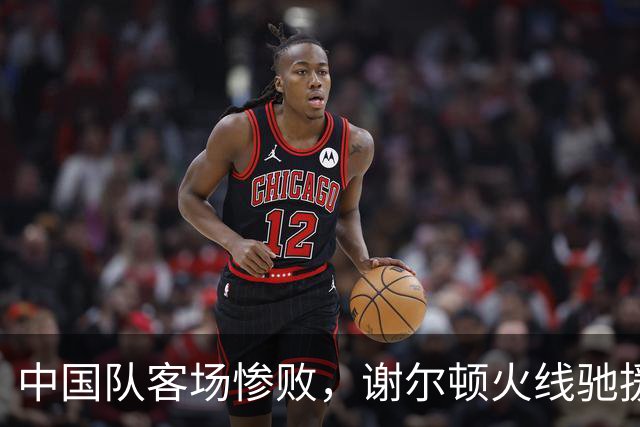 中国队客场惨败，谢尔顿火线驰援却一分未得，金花组合失赛点输球