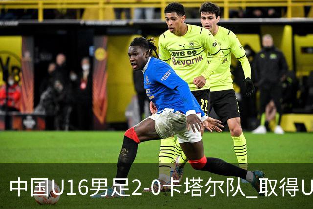 中国U16男足2-0卡塔尔队 取得U17海湾杯“开门红”