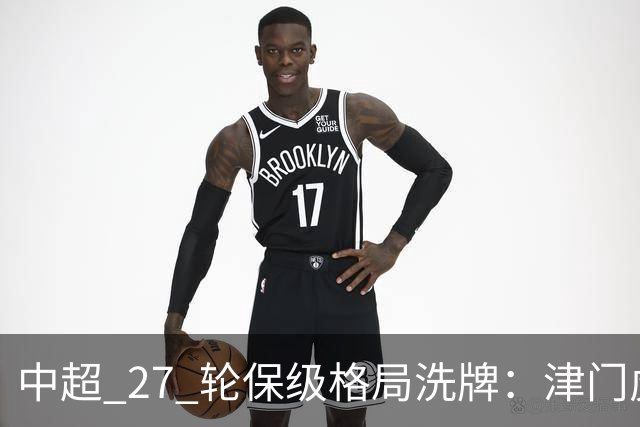 中超 27 轮保级格局洗牌：津门虎成功上岸，武汉降级基本成定局