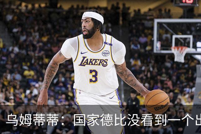 乌姆蒂蒂：国家德比没看到一个出色的亚马尔，他被皇马限制了