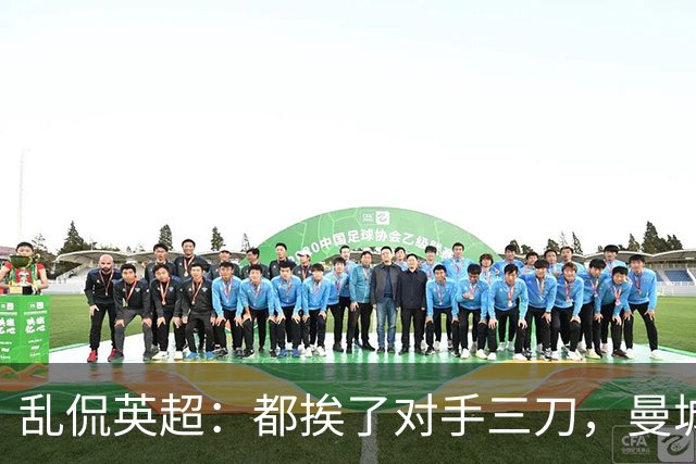 乱侃英超：都挨了对手三刀，曼城能挺住除了血厚还靠刀快