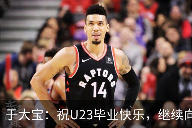 于大宝：祝U23毕业快乐，继续向前总能看见光