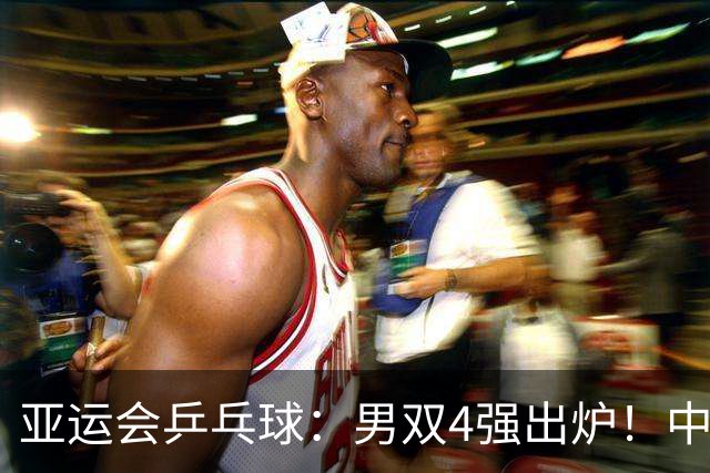 亚运会乒乓球：男双4强出炉！中日4对组合全晋级，半决赛中日大战