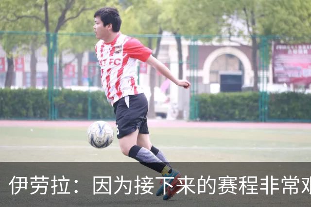 伊劳拉：因为接下来的赛程非常艰难，我们必须做好准备