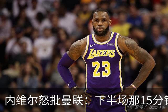 内维尔怒批曼联：下半场那15分钟是真正的耻辱
