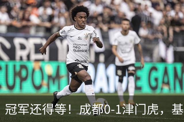 冠军还得等！成都0-1津门虎，基莱斯补时献绝杀