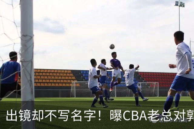 出镜却不写名字！曝CBA老总对郭士强有意见：男篮成绩影响联赛口碑