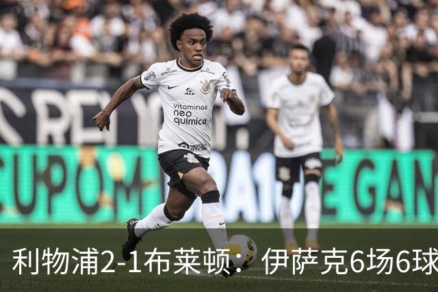 利物浦2-1布莱顿：伊萨克6场6球，维尔茨伤退引担忧