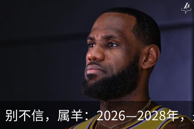别不信，属羊：2026—2028年，是你人生下半场最凶猛的爆发点