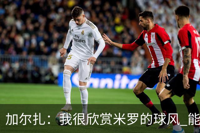 加尔扎：我很欣赏米罗的球风 能和他并肩作战太棒了