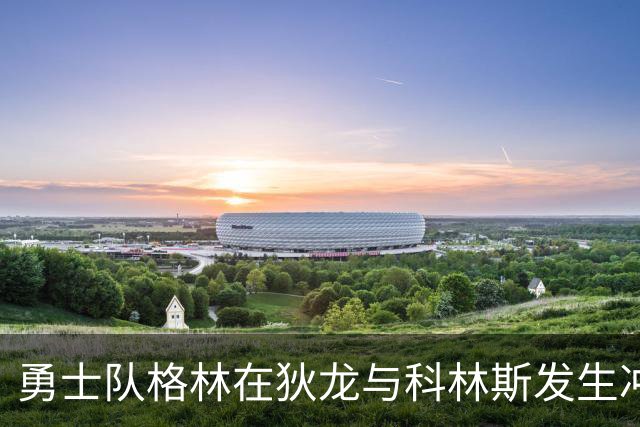 勇士队格林在狄龙与科林斯发生冲突后，向科林斯发出警告