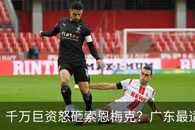 千万巨资怒砸索恩梅克？广东最适合的大外援曝光，亚帅点名要人！