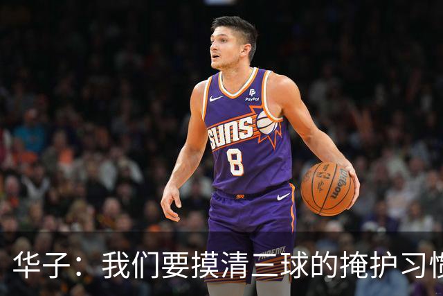 华子：我们要摸清三球的掩护习惯 持续为他创造持球优势