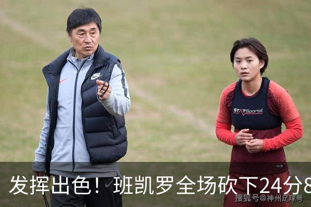 发挥出色！班凯罗全场砍下24分8篮板3助攻2抢断