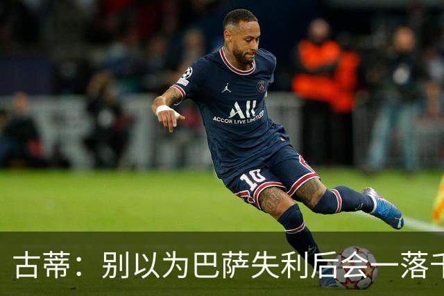 古蒂：别以为巴萨失利后会一落千丈，他们仍是各赛事的夺冠热门