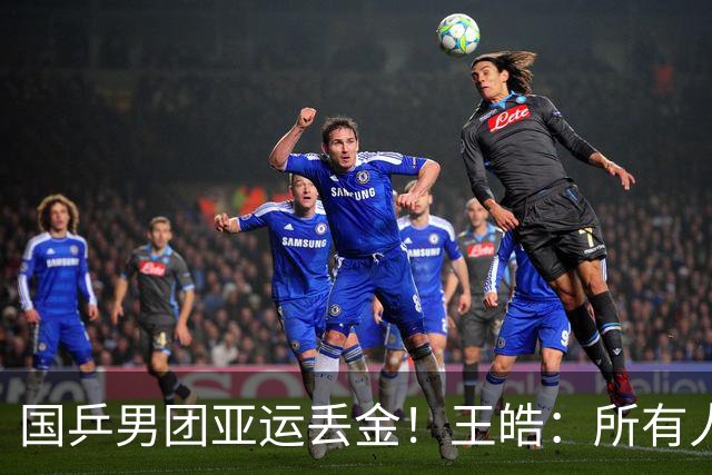 国乒男团亚运丢金！王皓：所有人都很辛苦 要把坏事变好事