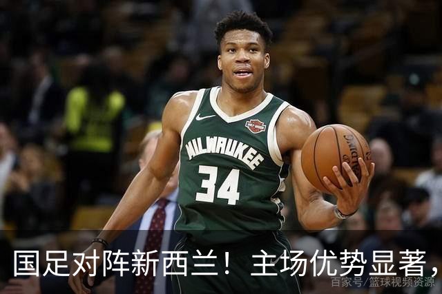 国足对阵新西兰！主场优势显著，赵松源能否带来惊喜？