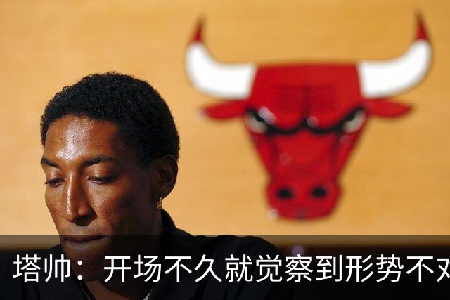 塔帅：开场不久就觉察到形势不对；确实考虑过半场休息时换人
