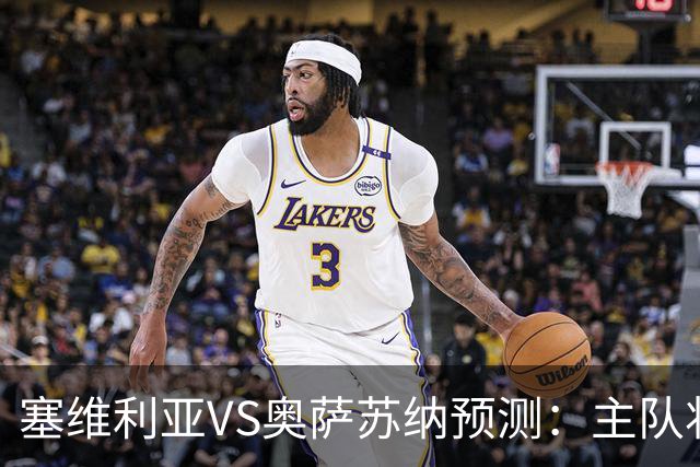 塞维利亚VS奥萨苏纳预测：主队状态低迷，客队士气正盛