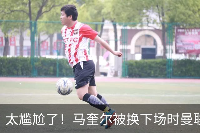 太尴尬了！马奎尔被换下场时曼联球迷竟拍手叫好