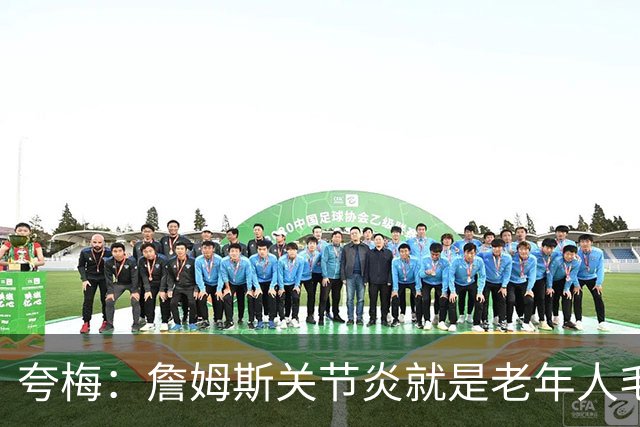 夸梅：詹姆斯关节炎就是老年人毛病 他是怎么做到又是跑又是扣