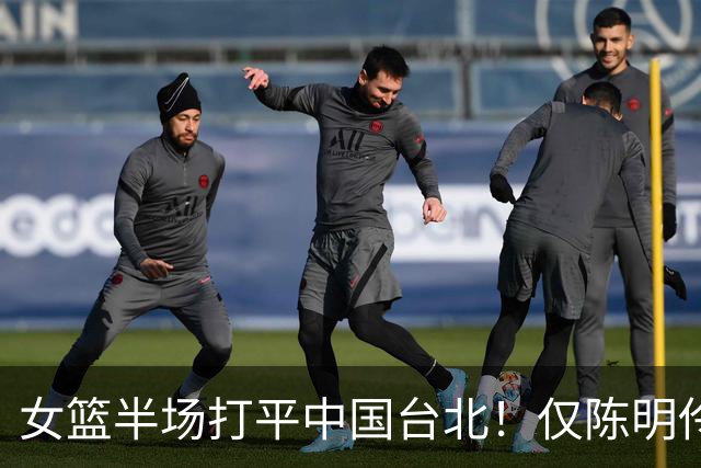 女篮半场打平中国台北！仅陈明伶上双，2后场狂铁，防守+三分仍崩