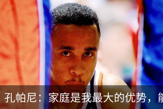 孔帕尼：家庭是我最大的优势，能成功是因为父母付出巨大努力