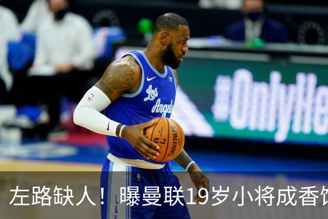 左路缺人！曝曼联19岁小将成香饽饽 续签1年合同
