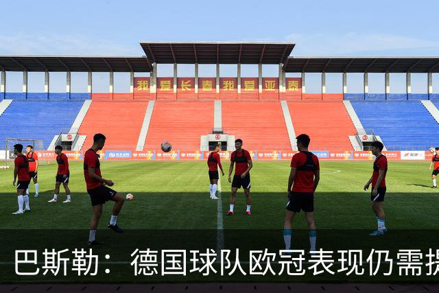 巴斯勒：德国球队欧冠表现仍需提升，拜仁下轮对阵阿森纳会很艰难