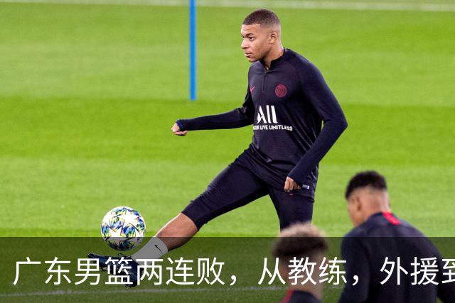 广东男篮两连败，从教练，外援到国内球员都有问题，季后赛不容易