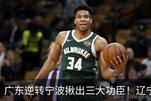 广东逆转宁波揪出三大功臣！辽宁弃将又立功：周鹏关键三分太硬了
