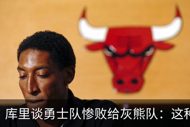库里谈勇士队惨败给灰熊队：这种输球的方式，会让人更加难受