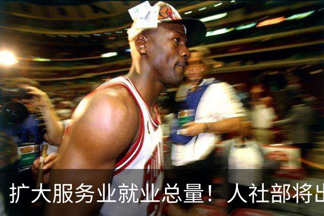 扩大服务业就业总量！人社部将出台服务业发展促就业文件