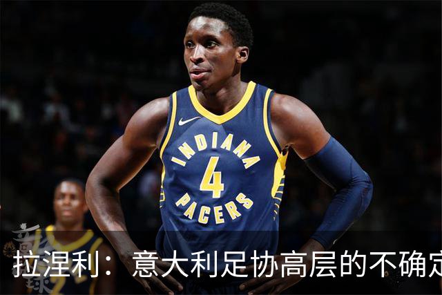 拉涅利：意大利足协高层的不确定性不会影响场上工作