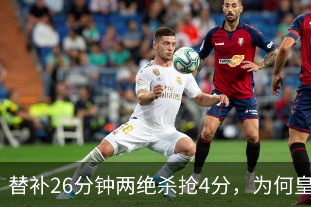 替补26分钟两绝杀抢4分，为何皇马仍不让他首发？