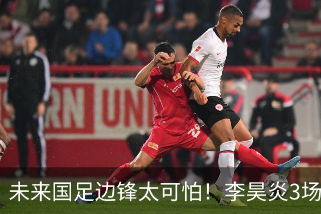 未来国足边锋太可怕！李昊炎3场进6球，布尼亚明昨晚中超再爆发