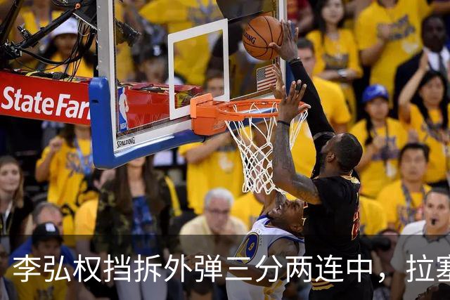 李弘权挡拆外弹三分两连中，拉塞尔手感未开三分目前3中0