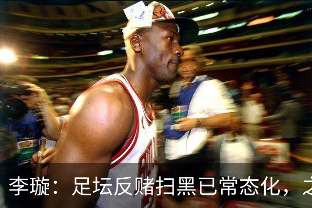 李璇：足坛反赌扫黑已常态化，之前未完全侦办的案件调查并未停止
