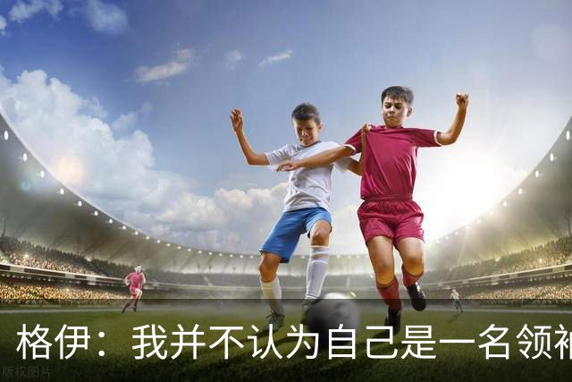 格伊：我并不认为自己是一名领袖，但非常尊重这份期待并做好榜样