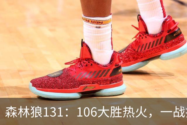 森林狼131：106大胜热火，一战揭露3大真相，3球成全华子，阿德巴约被高估