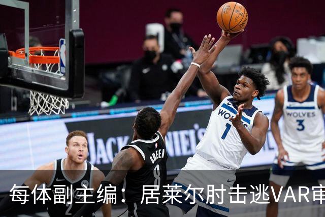 每体副主编：居莱尔肘击逃VAR审查，主裁判当时害怕了