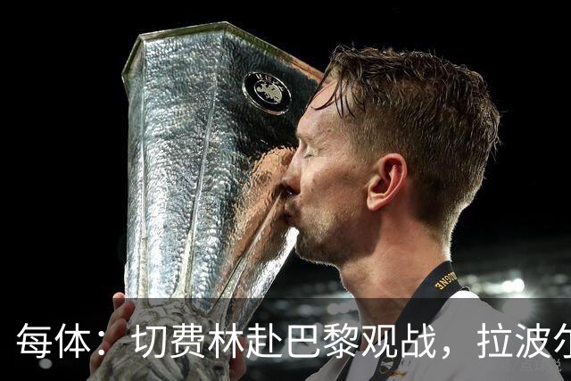 每体：切费林赴巴黎观战，拉波尔塔与纳赛尔重修旧好