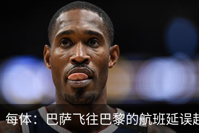 每体：巴萨飞往巴黎的航班延误超1小时，已于17:50起飞