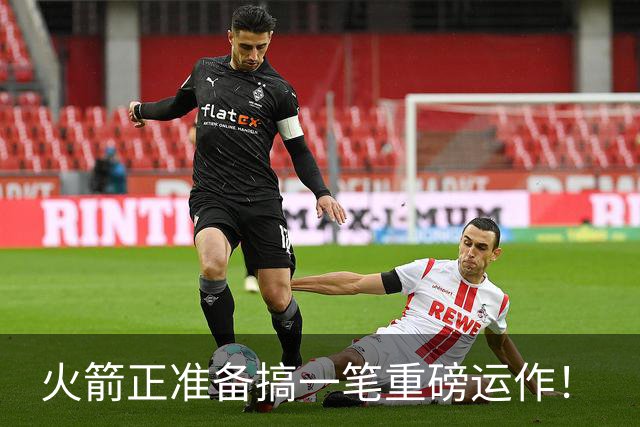 火箭正准备搞一笔重磅运作！