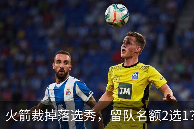 火箭裁掉落选秀，留队名额2选1？场均7+6中锋或后来居上，获正式合同