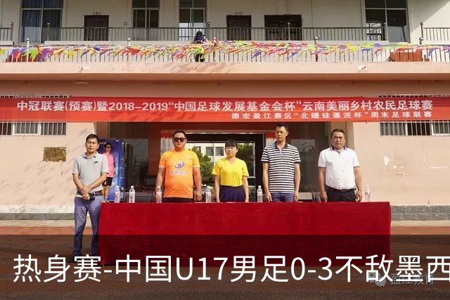 热身赛-中国U17男足0-3不敌墨西哥队