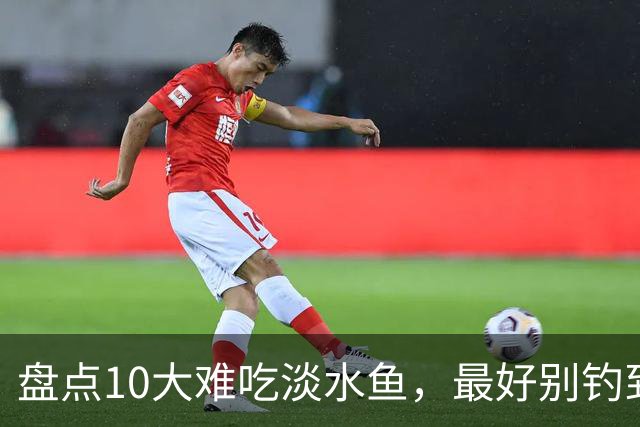 盘点10大难吃淡水鱼，最好别钓到，下锅全家嫌弃，你吃过几种？